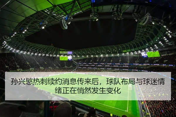 孙兴慜热刺续约消息传来后，球队布局与球迷情绪正在悄然发生变化