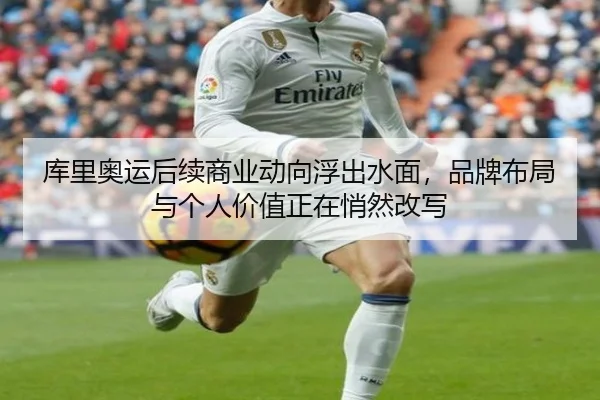 库里奥运后续商业动向浮出水面，品牌布局与个人价值正在悄然改写